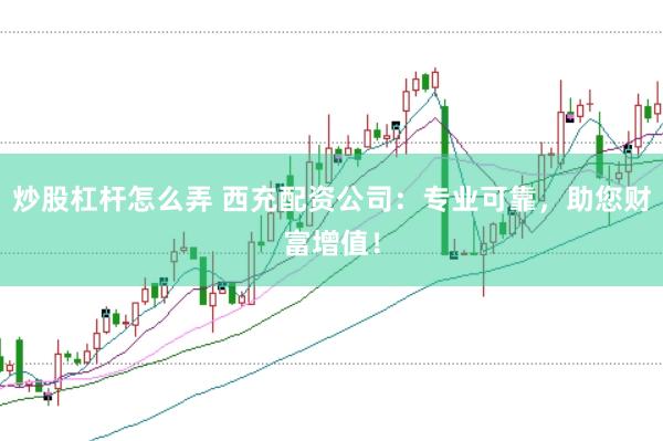 炒股杠杆怎么弄 西充配资公司：专业可靠，助您财富增值！