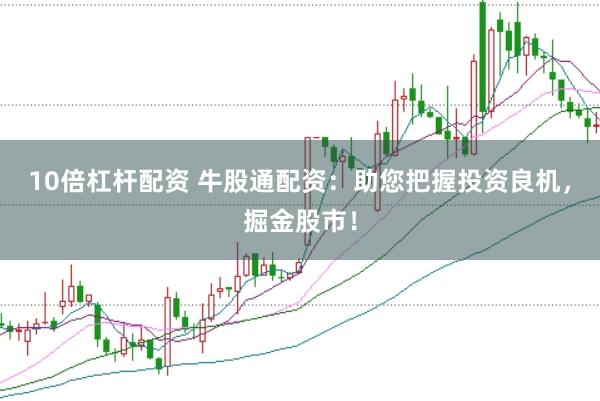 10倍杠杆配资 牛股通配资：助您把握投资良机，掘金股市！