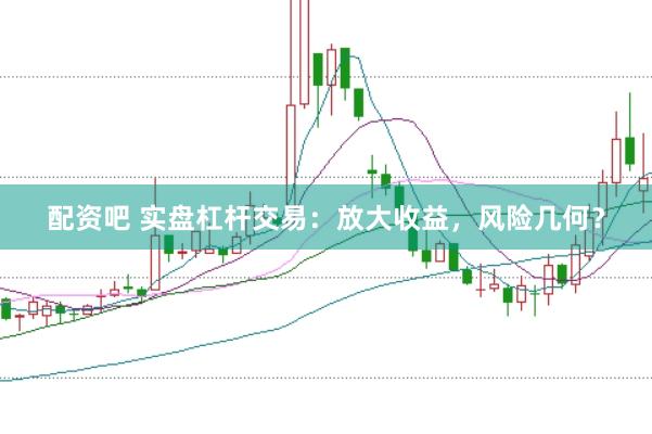 配资吧 实盘杠杆交易：放大收益，风险几何？
