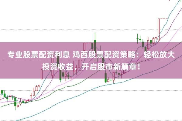 专业股票配资利息 鸡西股票配资策略：轻松放大投资收益，开启股市新篇章！