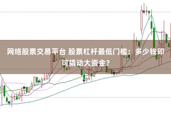 网络股票交易平台 股票杠杆最低门槛：多少钱即可撬动大资金？