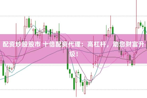 配资炒股股市 十倍配资代理：高杠杆，助您财富升级！