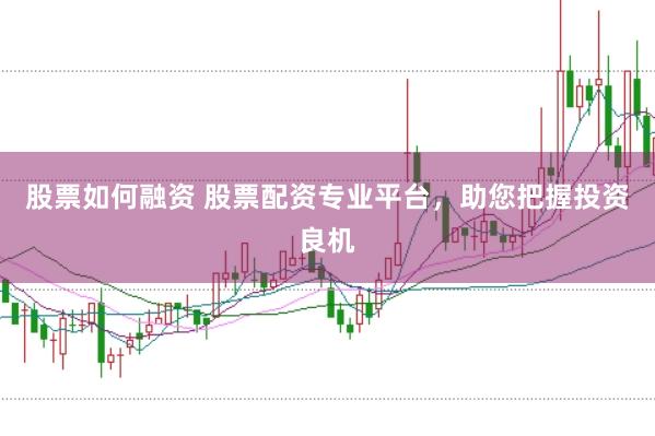 股票如何融资 股票配资专业平台，助您把握投资良机