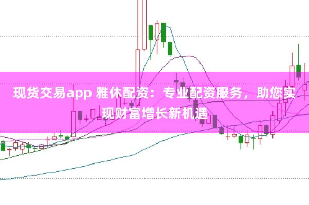 现货交易app 雅休配资：专业配资服务，助您实现财富增长新机遇
