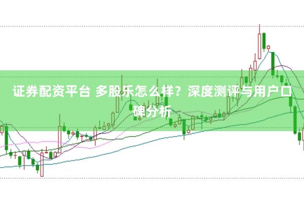 证券配资平台 多股乐怎么样？深度测评与用户口碑分析
