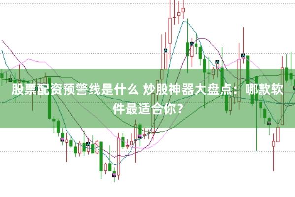 股票配资预警线是什么 炒股神器大盘点：哪款软件最适合你？