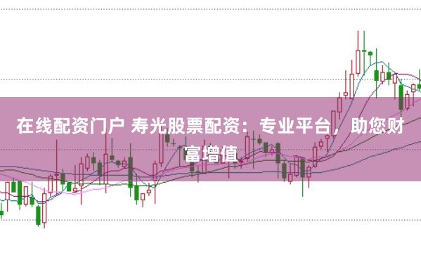 在线配资门户 寿光股票配资：专业平台，助您财富增值