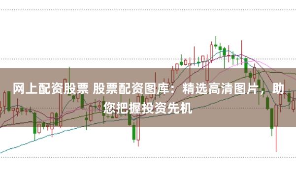 网上配资股票 股票配资图库：精选高清图片，助您把握投资先机
