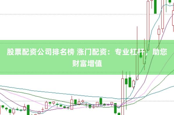 股票配资公司排名榜 涨门配资：专业杠杆，助您财富增值