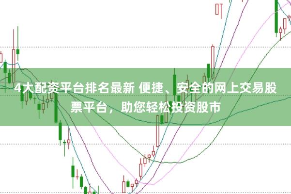 4大配资平台排名最新 便捷、安全的网上交易股票平台，助您轻松投资股市