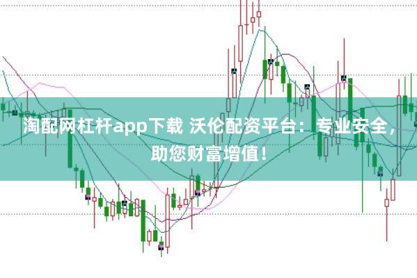 淘配网杠杆app下载 沃伦配资平台：专业安全，助您财富增值！