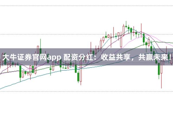 大牛证券官网app 配资分红：收益共享，共赢未来！