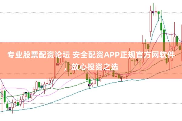 专业股票配资论坛 安全配资APP正规官方网软件，放心投资之选