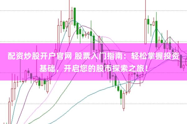 配资炒股开户官网 股票入门指南：轻松掌握投资基础，开启您的股市探索之旅！