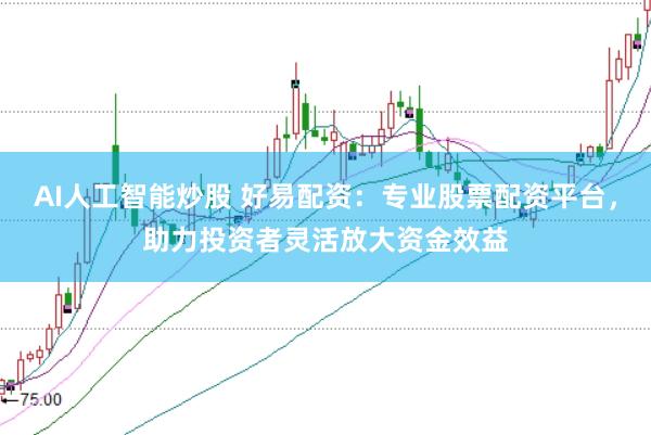 AI人工智能炒股 好易配资：专业股票配资平台，助力投资者灵活放大资金效益