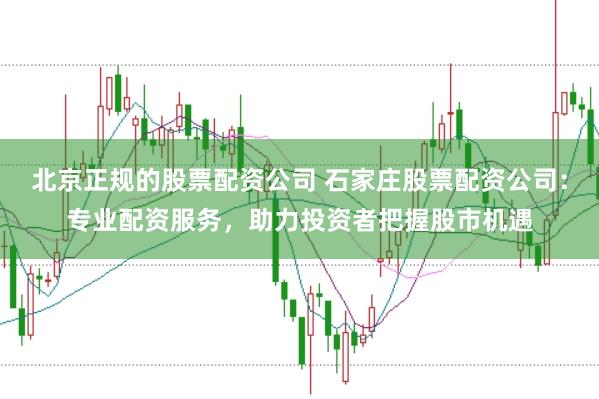 北京正规的股票配资公司 石家庄股票配资公司：专业配资服务，助力投资者把握股市机遇