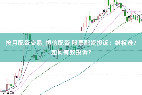 按月配资交易_恒信配资 股票配资投诉：维权难？如何有效投诉？