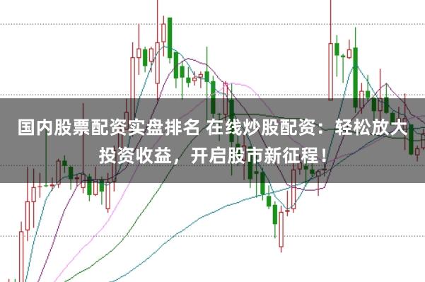 国内股票配资实盘排名 在线炒股配资：轻松放大投资收益，开启股市新征程！