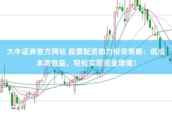 大牛证券官方网站 股票配资助力投资策略：低成本高效益，轻松实现资金增值！