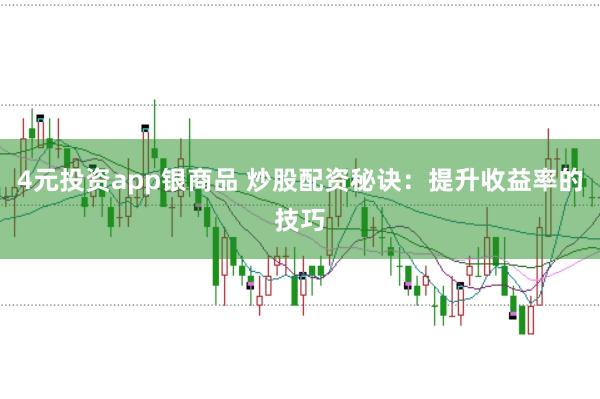 4元投资app银商品 炒股配资秘诀：提升收益率的技巧