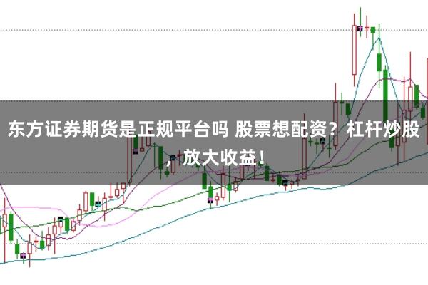 东方证券期货是正规平台吗 股票想配资？杠杆炒股，放大收益！