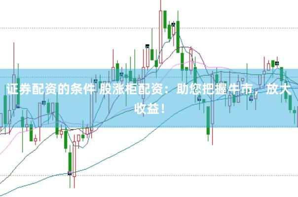 证券配资的条件 股涨柜配资：助您把握牛市，放大收益！