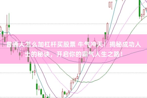 普通人怎么加杠杆买股票 牛气冲天！揭秘成功人士的秘诀，开启你的霸气人生之路！