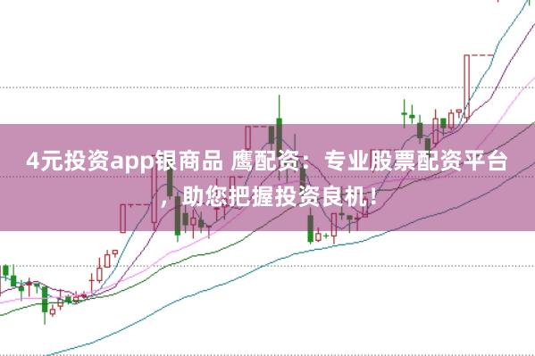 4元投资app银商品 鹰配资：专业股票配资平台，助您把握投资良机！