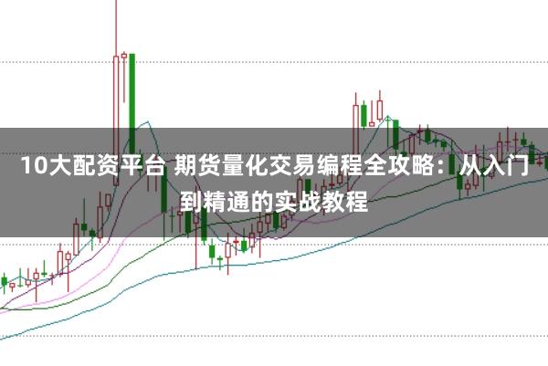 10大配资平台 期货量化交易编程全攻略：从入门到精通的实战教程