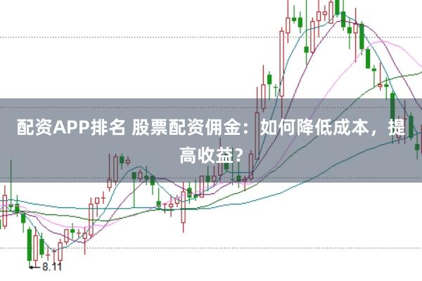 配资APP排名 股票配资佣金：如何降低成本，提高收益？