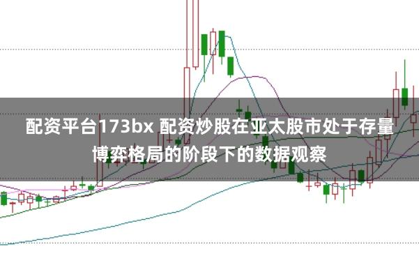 配资平台173bx 配资炒股在亚太股市处于存量博弈格局的阶段下的数据观察