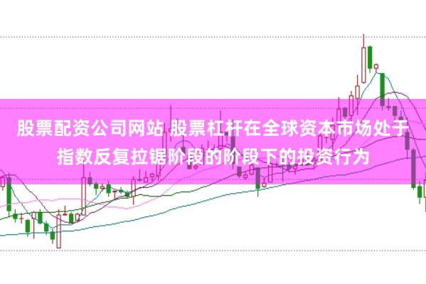 股票配资公司网站 股票杠杆在全球资本市场处于指数反复拉锯阶段的阶段下的投资行为