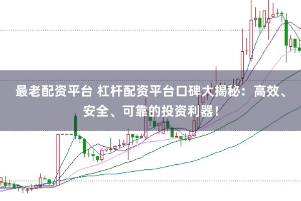 最老配资平台 杠杆配资平台口碑大揭秘：高效、安全、可靠的投资利器！