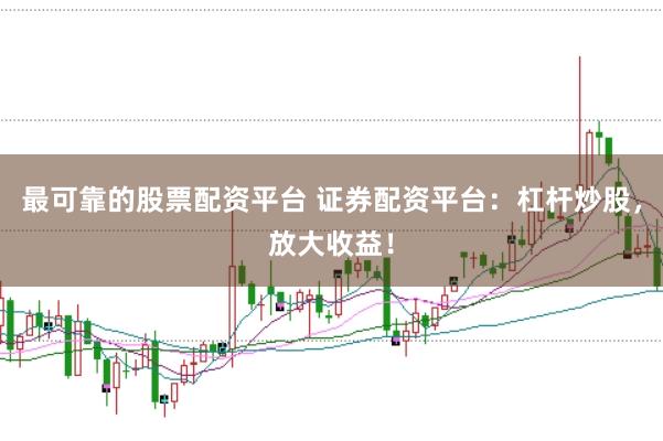 最可靠的股票配资平台 证券配资平台：杠杆炒股，放大收益！
