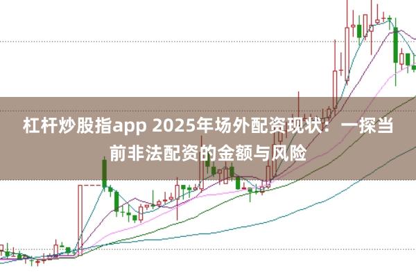 杠杆炒股指app 2025年场外配资现状：一探当前非法配资的金额与风险