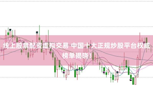 线上股票配资虚拟交易 中国十大正规炒股平台权威榜单揭晓！