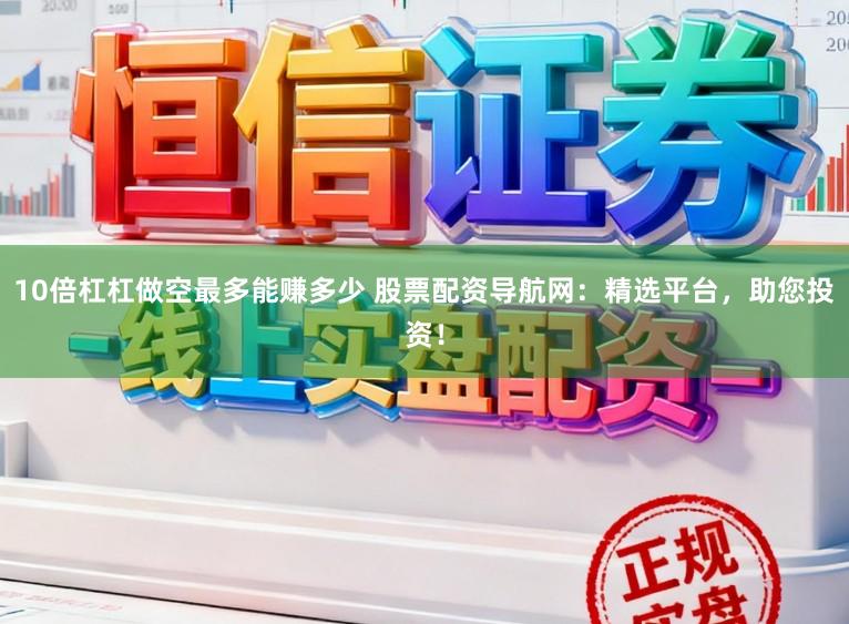 10倍杠杠做空最多能赚多少 股票配资导航网：精选平台，助您投资！