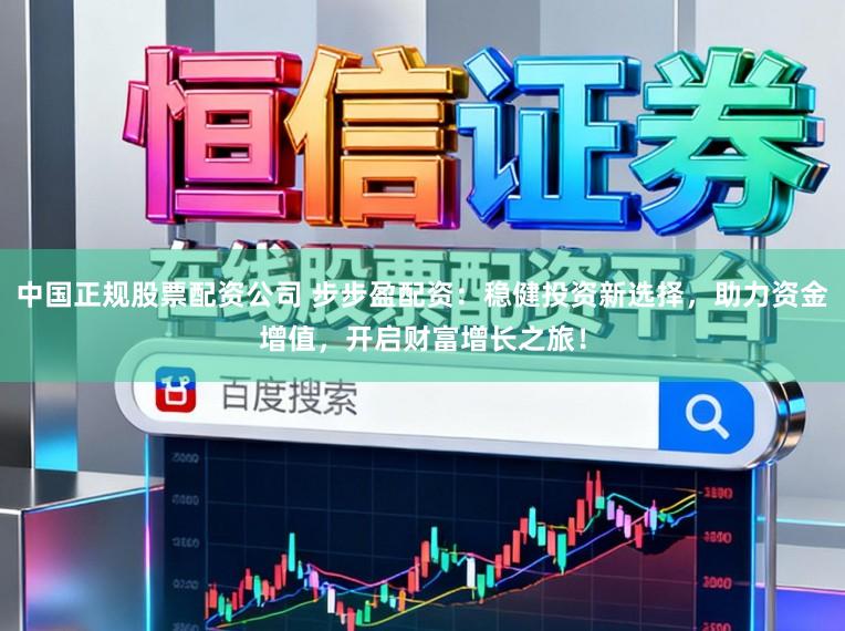 中国正规股票配资公司 步步盈配资：稳健投资新选择，助力资金增值，开启财富增长之旅！