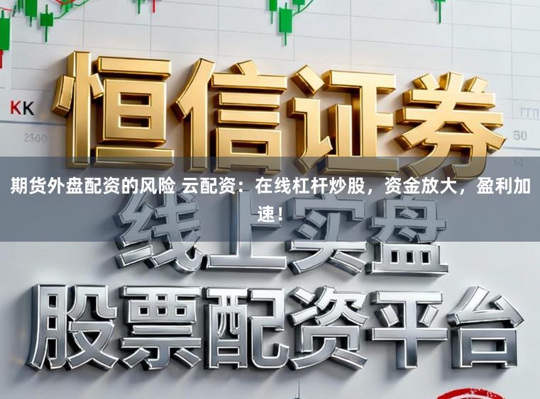 期货外盘配资的风险 云配资：在线杠杆炒股，资金放大，盈利加速！