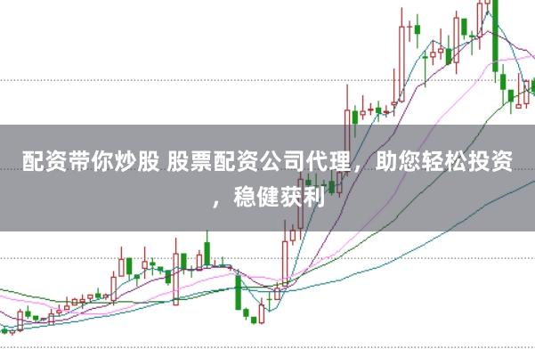 配资带你炒股 股票配资公司代理，助您轻松投资，稳健获利