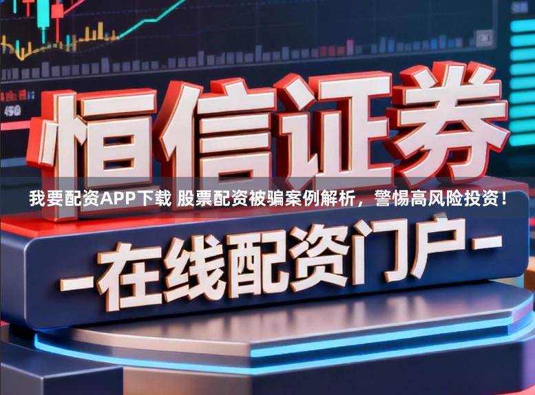 我要配资APP下载 股票配资被骗案例解析，警惕高风险投资！
