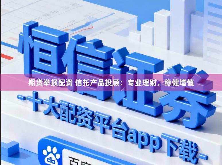 期货举报配资 信托产品投顾：专业理财，稳健增值
