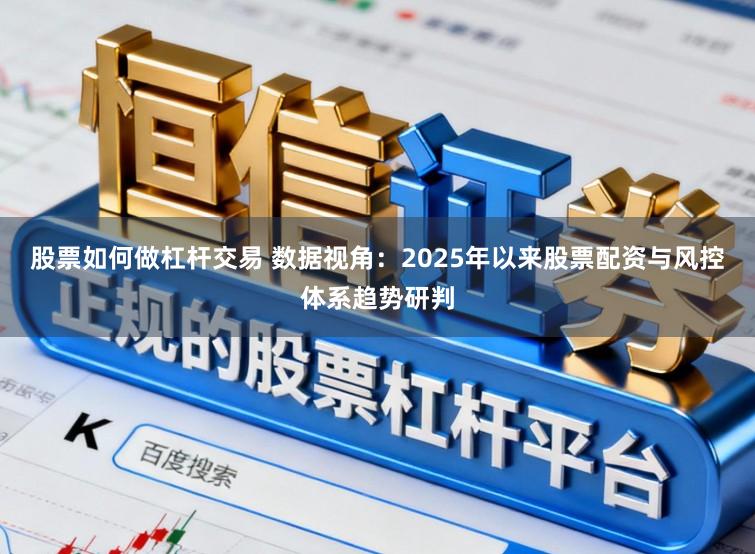 股票如何做杠杆交易 数据视角：2025年以来股票配资与风控体系趋势研判