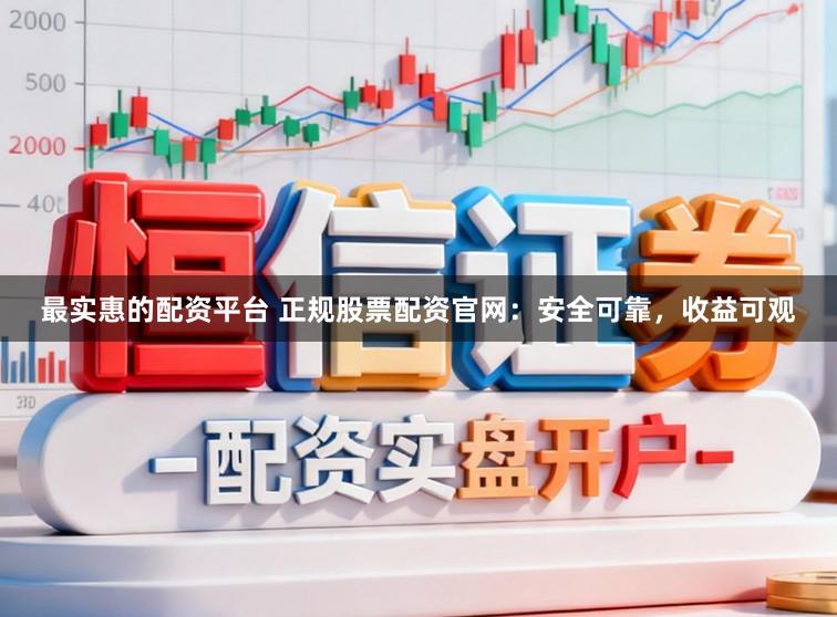 最实惠的配资平台 正规股票配资官网：安全可靠，收益可观