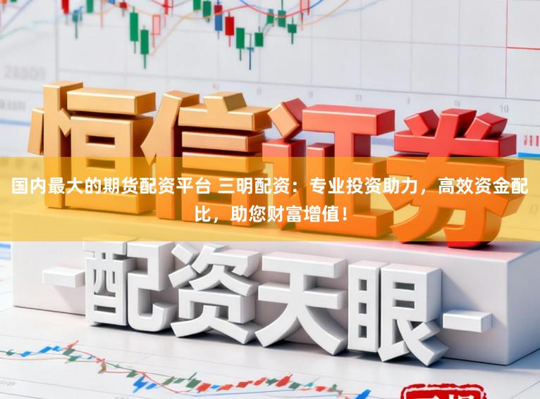 国内最大的期货配资平台 三明配资：专业投资助力，高效资金配比，助您财富增值！