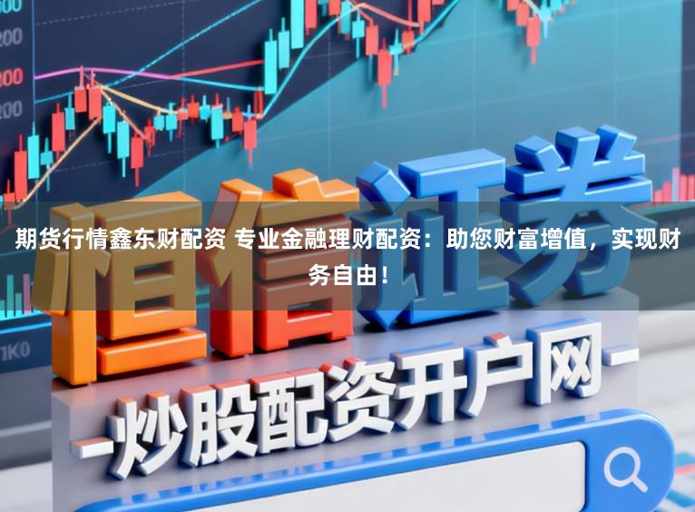 期货行情鑫东财配资 专业金融理财配资：助您财富增值，实现财务自由！