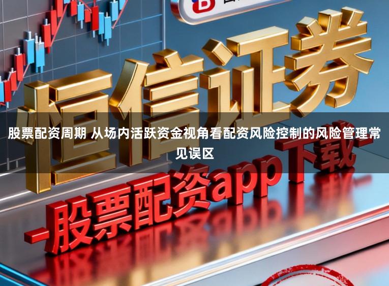 股票配资周期 从场内活跃资金视角看配资风险控制的风险管理常见误区