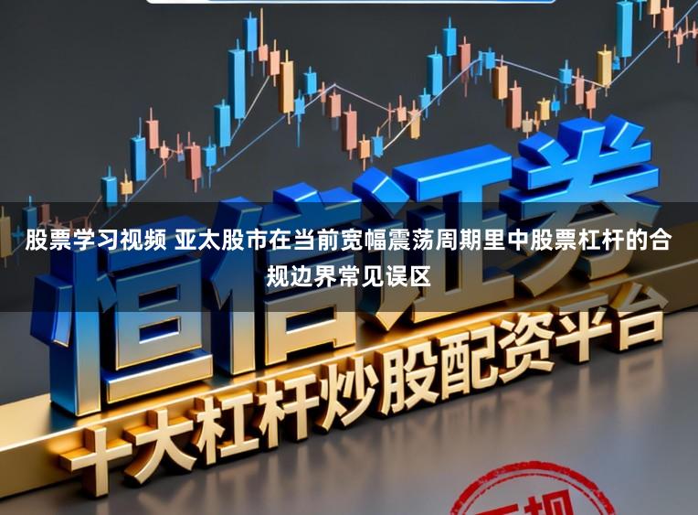 股票学习视频 亚太股市在当前宽幅震荡周期里中股票杠杆的合规边界常见误区