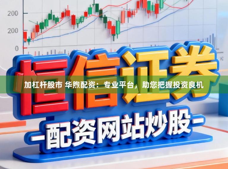 加杠杆股市 华煦配资：专业平台，助您把握投资良机