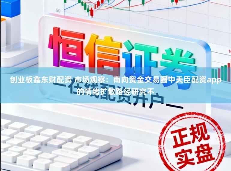 创业板鑫东财配资 市场观察：南向资金交易圈中天臣配资app的情绪扩散路径研究不